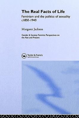 The Real Facts Of Life: Feminism And The Politics Of Sexuality C1850-1940 (Gender and Society)