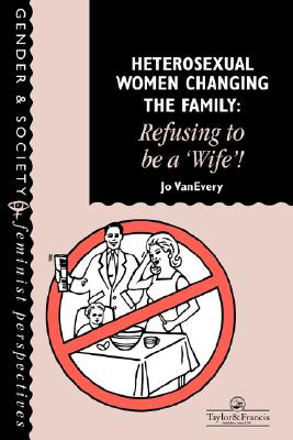 Heterosexual Women Changing The Family: Refusing To Be A Wife! (Feminist Perspectives on the Past and Present) [Hardcover] Every, Jo Van