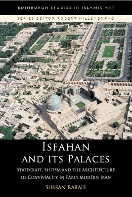Isfahan and its Palaces: Statecraft, Shi'ism and the Architecture of Conviviality in Early Modern Iran (Edinburgh Studies in Islamic Art)