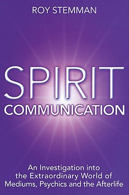 Spirit Communication - A Comprehensive Guide to the Extraordinary World of Mediums, Psychics and the Afterlife