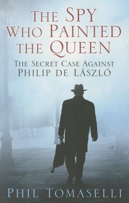 The Spy Who Painted the Queen: The Secret Case Against Philip de Lszl