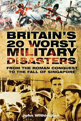 Britain's 20 Worst Military: From the Roman Conquest to the Fall of Singapore