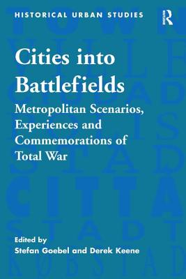 Cities into Battlefields: Metropolitan Scenarios, Experiences and Commemorations of Total War (Historical Urban Studies Series)