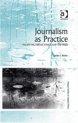 Journalism As Practice: Macintyre, Virtue Ethics and the Press (Ashgate Studies in Applied Ethics)