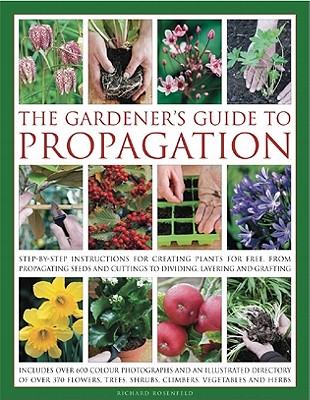 The Gardener's Guide To Propagation: Step-By-Step Instructions For Creating Plants For Free, From Propagating Seeds And Cuttings To Dividing, Layering And Grafting