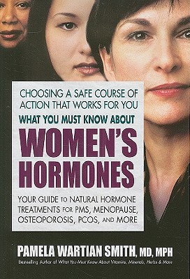 What You Must Know About Women's Hormones: Your Guide to Natural Hormone Treatments for PMS, Menopause, Osteoporosis, PCOS, and More