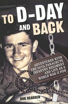 To D-Day and Back: Adventures with the 507th Parachute Infantry Regiment and Life as a World War II POW: A memoir
