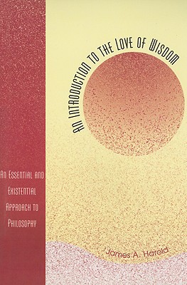 An Introduction to the Love of Wisdom: An Essential and Existential Approach to Philosophy