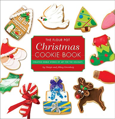The Flour Pot Christmas Cookie Book: Creating Edible Works of Art for the Holidays