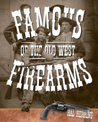 Famous Firearms of the Old West: From Wild Bill Hickoks Colt Revolvers To Geronimo's Winchester, Twelve Guns That Shaped Our History
