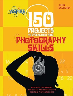 150 Projects to Strengthen Your Photography Skills: Essential Techniques, Exercises, and Projects for Aspiring Photographers (Aspire Series)
