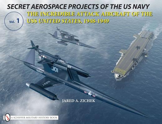 Secret Aerospace Projects of the U.S. Navy: The Incredible Attack Aircraft of the USS United States, 1948-1949.