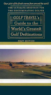 The Golf Travel Guide to the World's Greatest Golf Destinations: The Complete Resource for the Discriminating Golfer