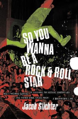 So You Wanna Be A Rock & Roll Star: How I Machine-Gunned a Roomful of Record Executives and Other True Tales from a Drummer's Life