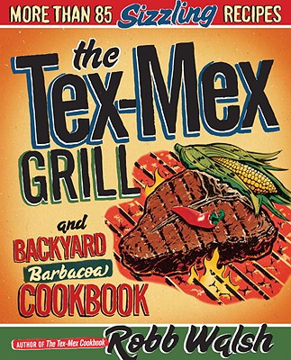 The Tex-Mex Grill and Backyard Barbacoa Cookbook More Than 85 Sizzling Recipes