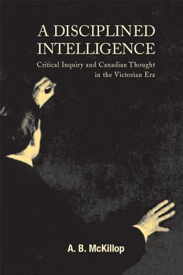 A Disciplined Intelligence: Critical Inquiry and Canadian Thought in the Victorian Era (Volume 193) (Carleton Library Series)