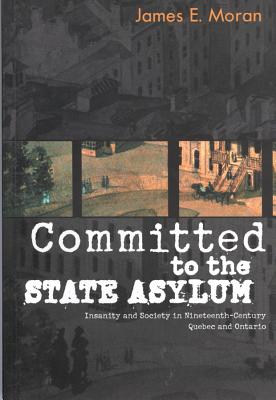 Committed to the State Asylum: Insanity and Society in Nineteenth-Century Quebec and Ontario (Volume 10) (McGill-Queens/Associated Medical Services Studies in the History of Medicine, H)
