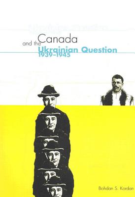 Canada and the Ukrainian Question, 1939-1945 (Volume 36) (McGill-Queen's Studies in Ethnic History. Series Two)