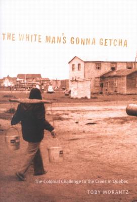 The White Man's Gonna Getcha: The Colonial Challenge to the Crees in Quebec (Volume 30) (McGill-Queen's Native and Northern Series)