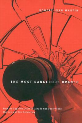 Image for The Most Dangerous Branch: How the Supreme Court of Canada Has Undermined Our Law and Our Democracy