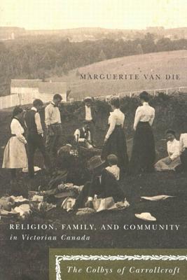 Religion, Family, and Community in Victorian Canada: The Colbys of Carrollcroft (Volume 39) (McGill-Queens Studies in the Hist of Re)