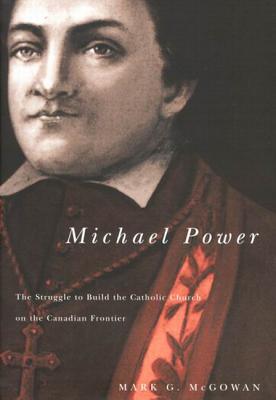 Michael Power: The Struggle to Build the Catholic Church on the Canadian Frontier (Volume 40) (McGill-Queens Studies in the Hist of Re)