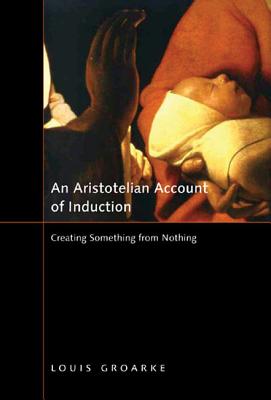An Aristotelian Account of Induction: Creating Something from Nothing (Volume 49) (McGill-Queens Studies in the Hist of Id)