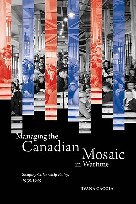 Managing the Canadian Mosaic in Wartime: Shaping Citizenship Policy, 1939-1945 (McGill-Queens Studies in Ethnic History)