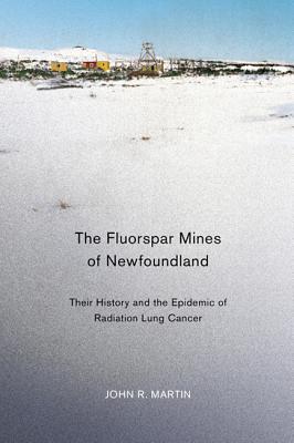 The Fluorspar Mines of Newfoundland: Their History and the Epidemic of Radiation Lung Cancer (Volume 38) (McGill-Queens/Associated Medical Services Studies in the History of Medicine, H)