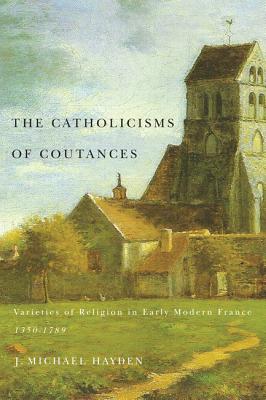 The Catholicisms of Coutances: Varieties of Religion in Early Modern France, 1350-1789 (Volume 2) (McGill-Queens Studies in the Hist of Re)