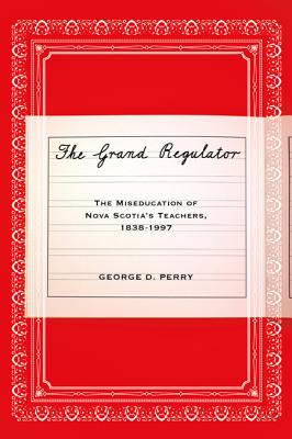 The Grand Regulator: The Miseducation of Nova Scotia's Teachers, 1838-1997