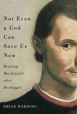 Not Even a God Can Save Us Now: Reading Machiavelli after Heidegger (Volume 70) (McGill-Queens Studies in the Hist of Id)