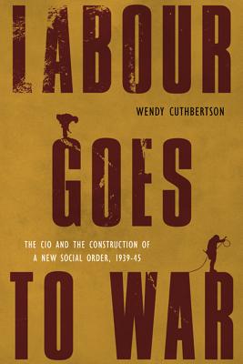Image for Labour Goes to War: The CIO and the Construction of a New Social Order, 1939-45 (Studies in Canadian Military History)
