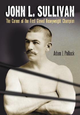 John L. Sullivan: The Career of the First Gloved Heavyweight Champion