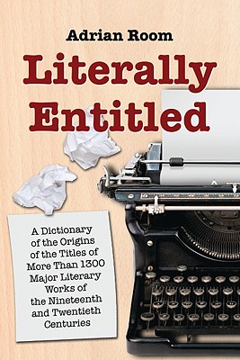 Literally Entitled. a Dictionary of the Origins of the Titles of More Than 1300 Major Literary Works of the Nineteenth and Twentieth Centuries
