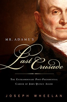 Mr. Adams's Last Crusade: John Quincy Adams's Extraordinary Post-Presidential Life In Congress