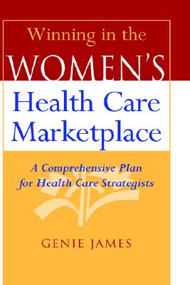 Winning in the Women's Health Care Marketplace: A Comprehensive Plan for Health Care Strategists