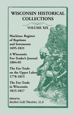 Image for Wisconsin Historical Collections, Volume XIX: Mackinac Register of Baptisms and Interments, 1695-1821; A Wisconsin Fur-Trader’s Journal, 1804-04; The Fur-Trade on the Upper Lakes, 1778-1815; The Fur-Trad in Wisconsin, 1815-1817