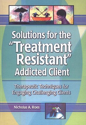 Solutions for the Treatment Resistant Addicted Client; Therapeutic Techniques for Engaging Challenging Clients