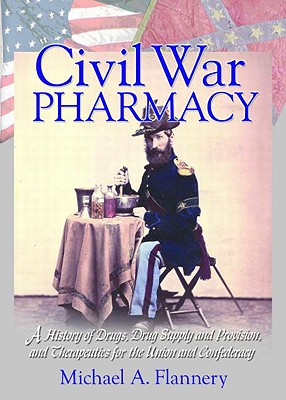 Civil War Pharmacy: A History of Drugs, Drug Supply and Provision, and Therapeutics for the Union and Confederacy (Pharmaceutical Heritage)