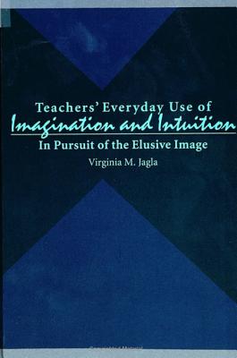 Teachers' Everyday Use of Imagination & Intuition: In Pursuit of the Elusive Image (SUNY Series in Te (SUNY series, Teacher Preparation and Development)