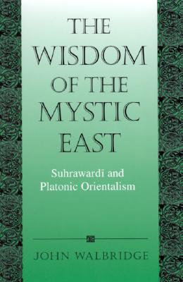 The Wisdom of the Mystic East: Suhrawardi and Platonic Orientalism (SUNY series in Islam)