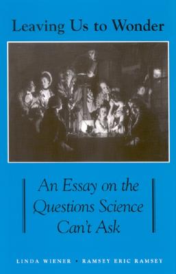 Leaving Us To Wonder: An Essay On The Questions Science Can't Ask