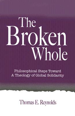 The Broken Whole: Philosophical Steps Toward a Theology of Global Solidarity (SUNY series in Theology and Continental Thought)