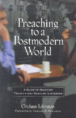 Preaching to a Postmodern World: A Guide to Reaching Twenty-first Century Listeners