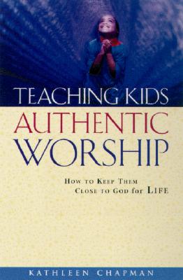 Image for Teaching Kids Authentic Worship: How to Keep Them Close to God for Life