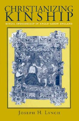 Christianizing Kinship: Ritual Sponsorship in Anglo-Saxon England