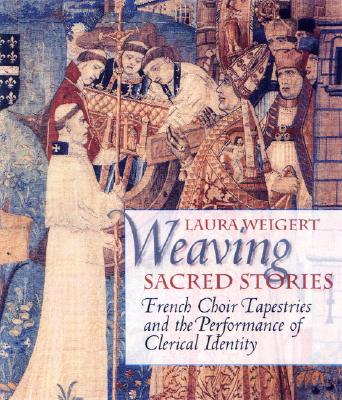 Weaving Sacred Stories: French Choir Tapestries and the Performance of Clerical Identity (Conjunctions of Religion and Power in the Medieval Past)