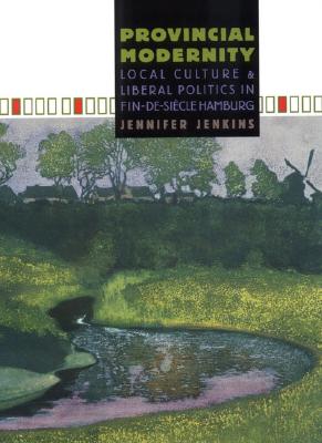 Provincial Modernity: Local Culture and Liberal Politics in Fin-de-Sicle Hamburg