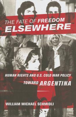 The Fate of Freedom Elsewhere: Human Rights and U.S. Cold War Policy toward Argentina